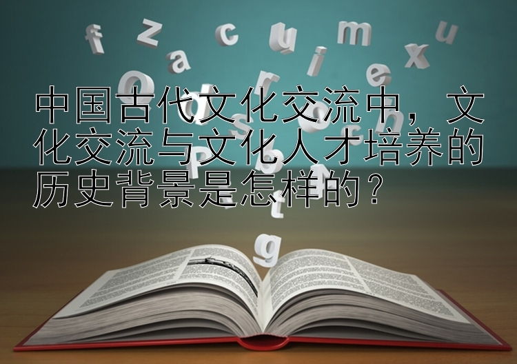 文化交流与文化人才培养的历史背景是怎样的？