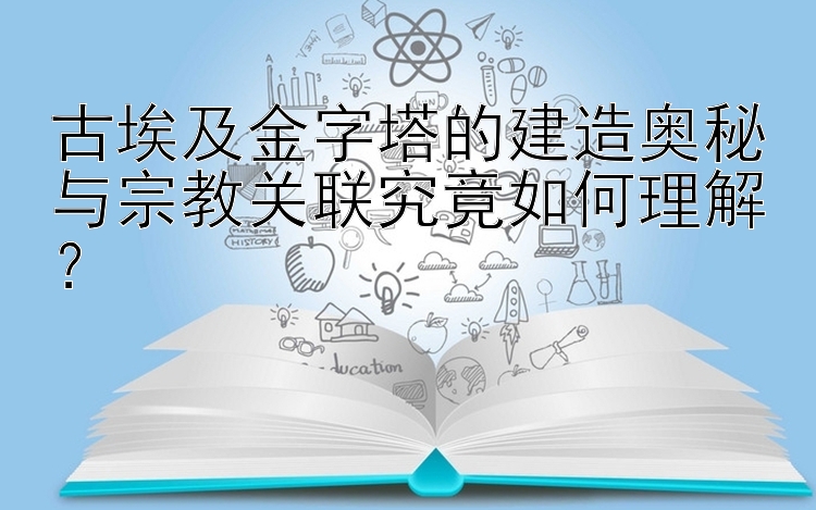 古埃及金字塔的建造奥秘与宗教关联究竟如何理解？