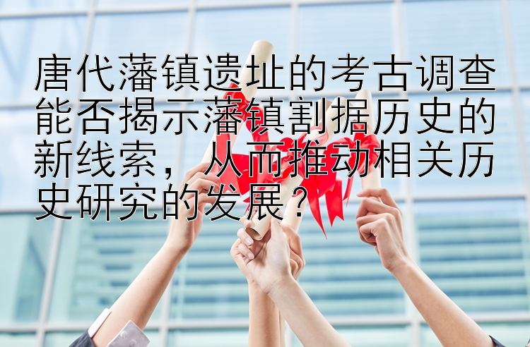 唐代藩镇遗址的考古调查能否揭示藩镇割据历史的新线索，从而推动相关历史研究的发展？