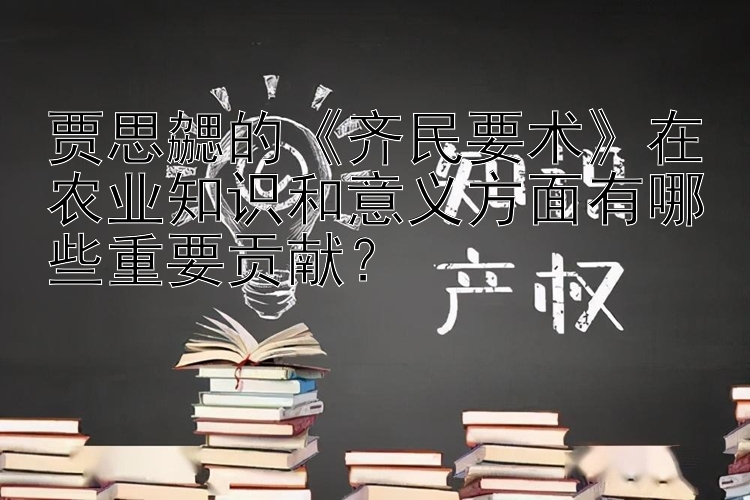 贾思勰的《齐民要术》在农业知识和意义方面有哪些重要贡献？