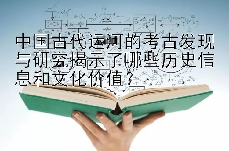 中国古代运河的考古发现与研究揭示了哪些历史信息和文化价值？