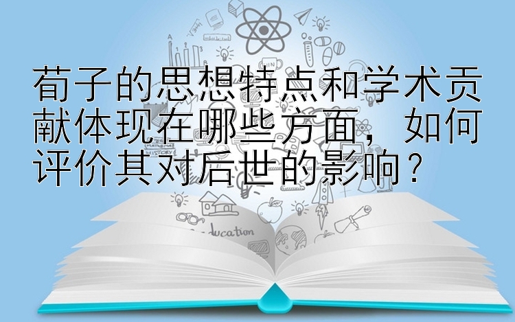 500快三彩票官网  荀子的思想特点和学术贡献体现在哪些方面，如何评价其对后世的影响？