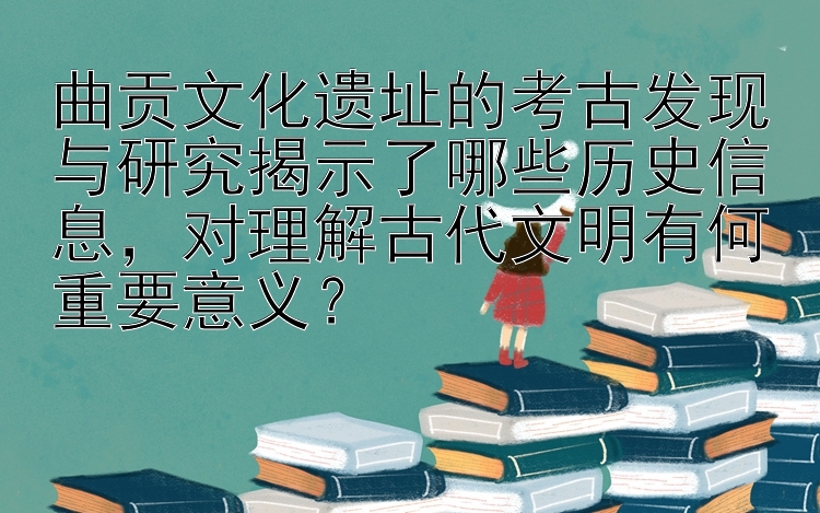 曲贡文化遗址的考古发现与研究揭示了哪些历史信息，对理解古代文明有何重要意义？