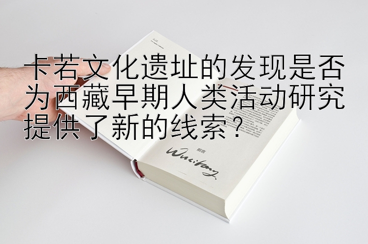 卡若文化遗址的发现是否为西藏早期人类活动研究提供了新的线索？