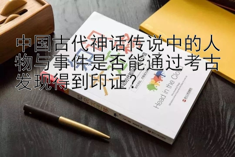 中国古代神话传说中的人物与事件是否能通过考古发现得到印证？