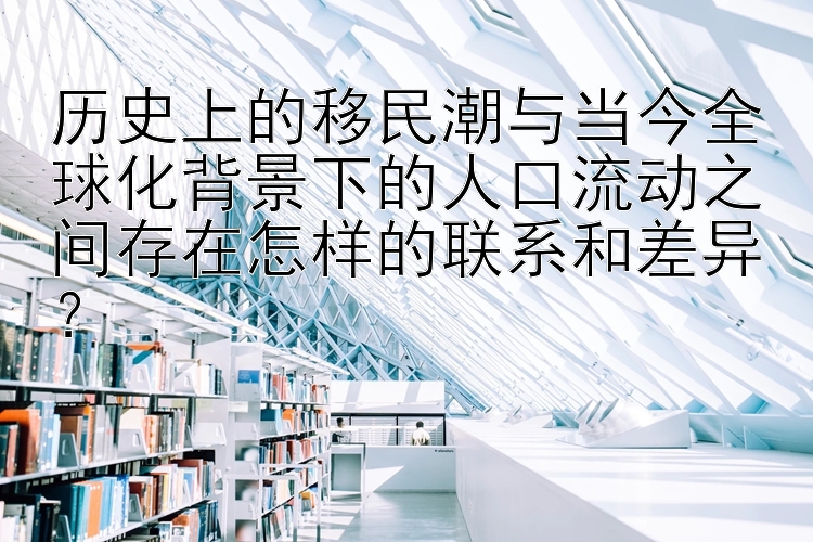 历史上的移民潮与当今全球化背景下的人口流动之间存在怎样的联系和差异？