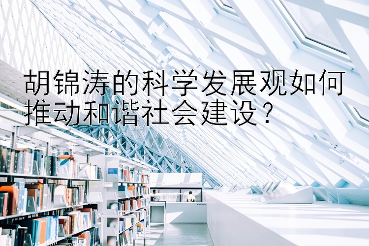 胡锦涛的科学发展观如何推动和谐社会建设？