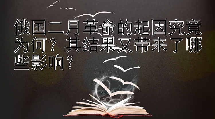 俄国二月革命的起因究竟为何？其结果又带来了哪些影响？