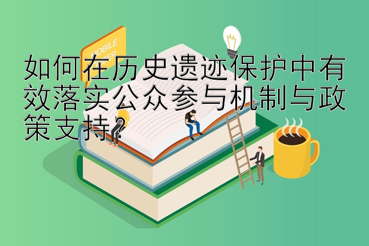 如何在历史遗迹保护中有效落实公众参与机制与政策支持？