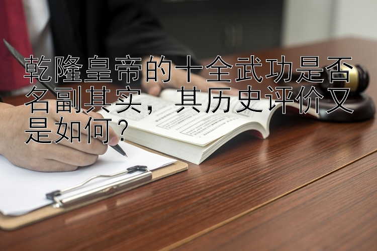 乾隆皇帝的十全武功是否名副其实，上海快三开奖号查询   其历史评价又是如何？