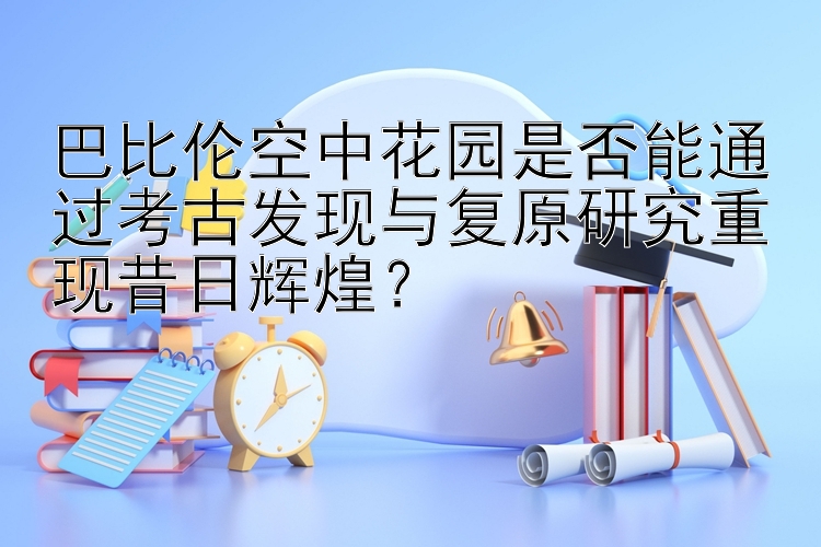 巴比伦空中花园是否能通过考古发现与复原研究重现昔日辉煌？