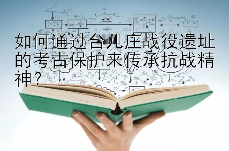 如何通过台儿庄战役遗址的考古保护来传承抗战精神？