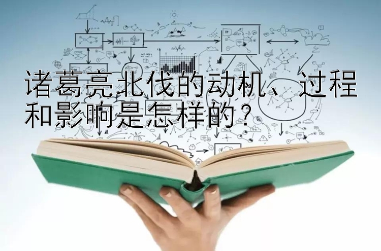 诸葛亮北伐的动机、过程和影响是怎样的？