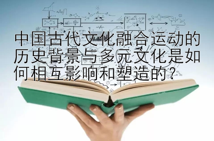 中国古代文化融合运动的历史背景与多元文化是如何相互影响和塑造的？