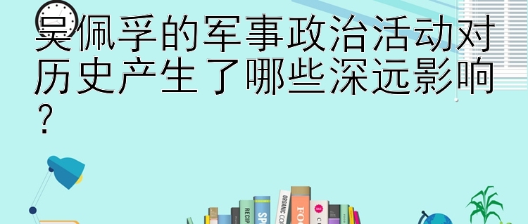 吴佩孚的军事政治活动对历史产生了哪些深远影响？