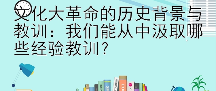 文化大革命的历史背景与教训：我们能从中汲取哪些经验教训？