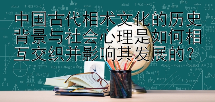 中国古代相术文化的历史背景与社会心理是如何相互交织并影响其发展的？