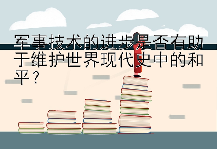 军事技术的进步是否有助于维护世界现代史中的和平？