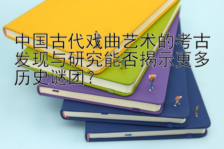 中国古代戏曲艺术的考古发现与研究能否揭示更多历史谜团？