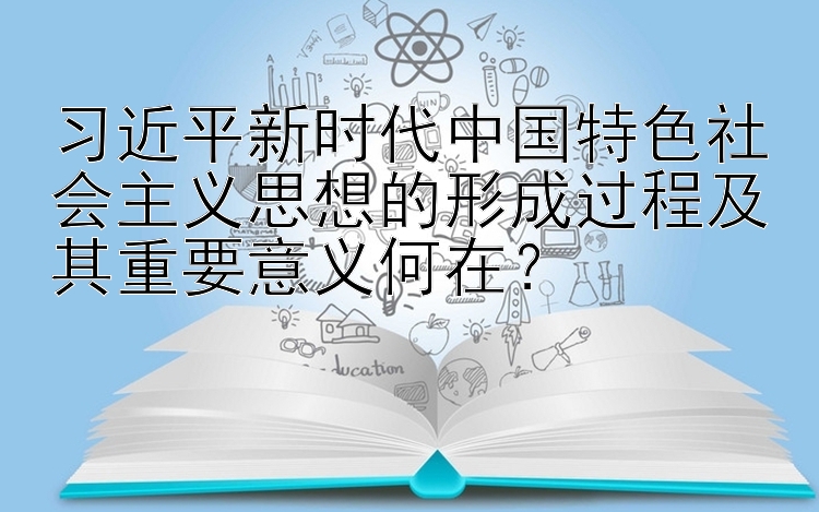 习近平新时代中国特色社会主义思想的形成过程及其重要意义何在？