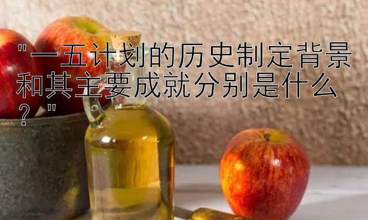 一五计划的历史制定背景和其主要成就分别是什么？