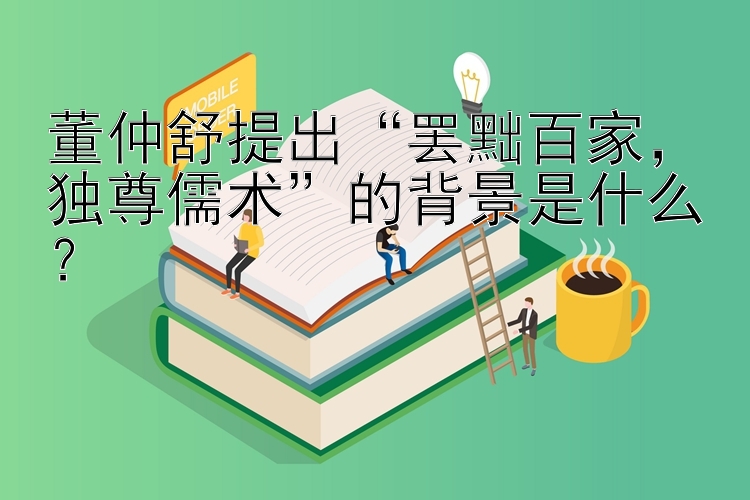 董仲舒提出腾讯分分彩小概率方案“罢黜百家，独尊儒术”的背景是什么？