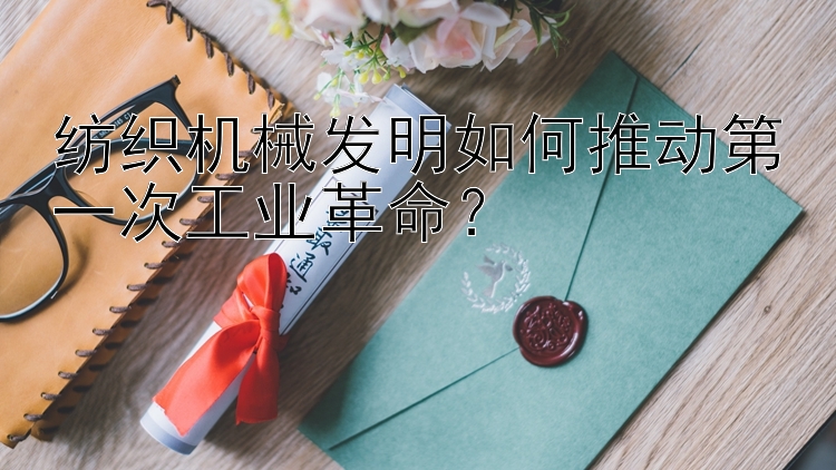 纺织机械发明如何推动第一次工业革命？