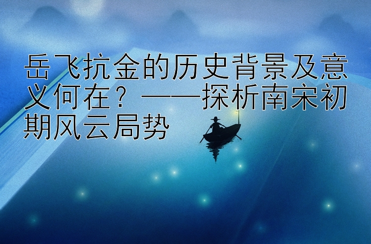 岳飞抗金的历史背景及意义何在？——探析南宋初期风云局势