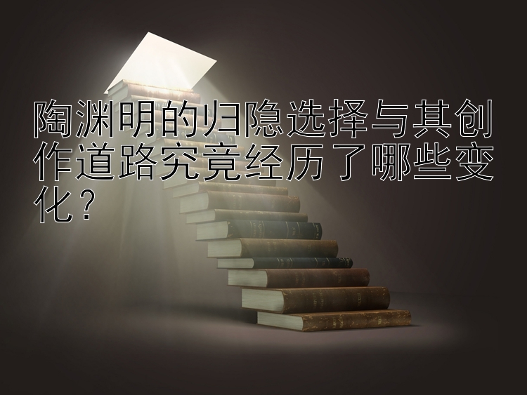 陶渊明的归隐选择与其创作道路究竟经历了哪些变化？