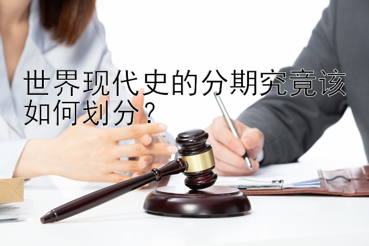 世界现代史的分期究竟该如何划分？正规加拿大28玩家群 