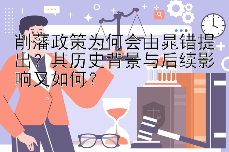 削藩政策为何会由晁错提出？其历史背景与后续影响又如何？