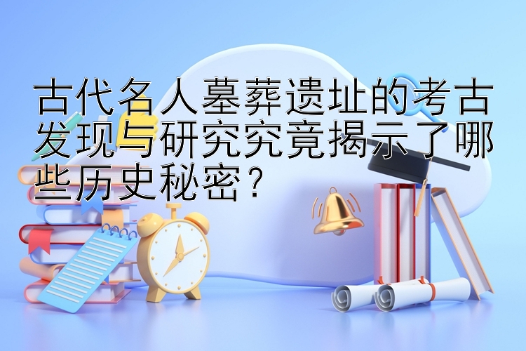 古代名人墓葬遗址的考古发现与研究究竟揭示了哪些历史秘密？