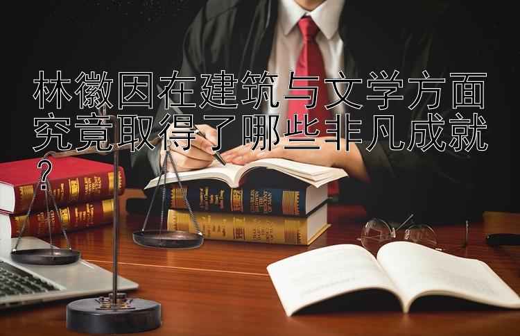 林徽因在建筑与文学方面究竟取得了哪些非凡成就？