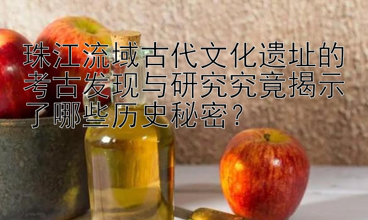 珠江流域古代文化遗址的考古发现与研究究竟揭示了哪些历史秘密？