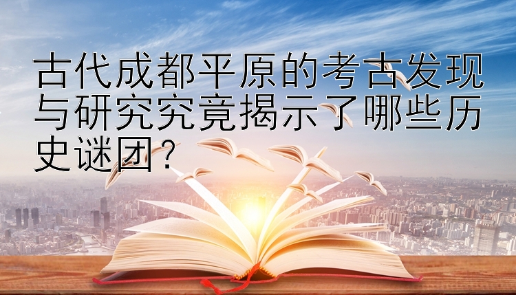 古代成都平原的考古发现与研究究竟揭示了哪些历史谜团？