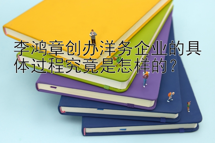 李鸿章创办洋务企业的具体过程究竟是怎样的？