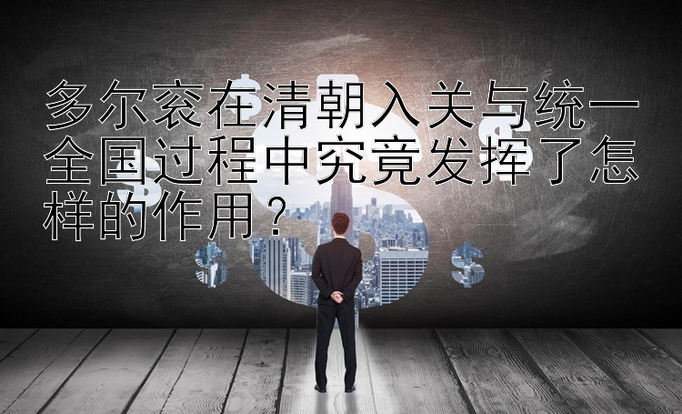 多尔衮在清朝入关与统一全国过程中究竟发挥了怎样的作用？