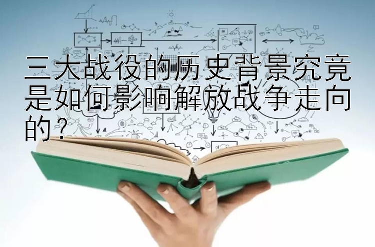 三大战役的历史背景究竟是如何影响解放战争走向的？