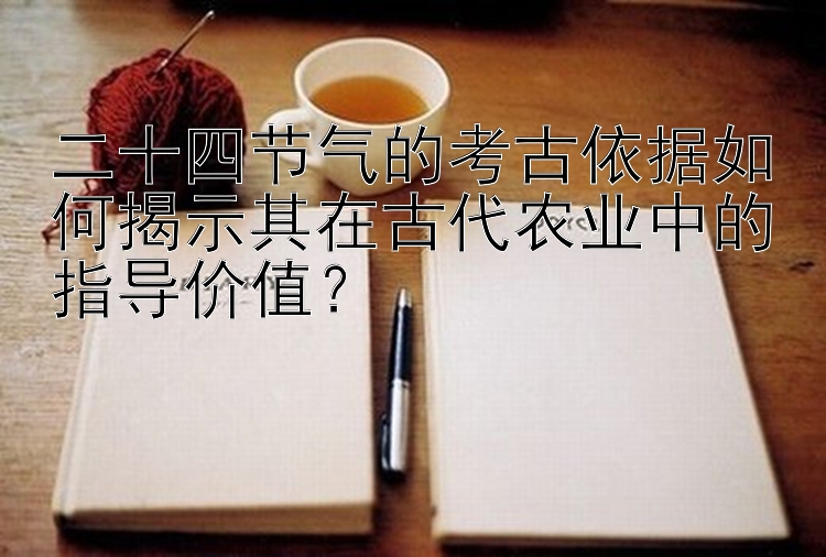 二十四节气的考古依据如何揭示其在古代农业中的指导价值？