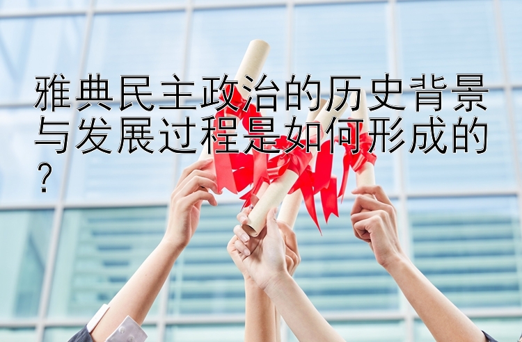 雅典民主政治的历史背景与发展过程是如何形成的？