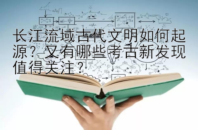 长江流域古代文明如何起源？又有哪些考古新发现值得关注？