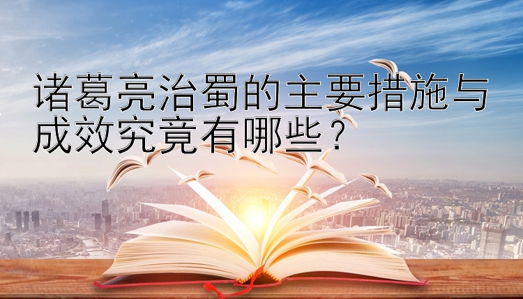 诸葛亮治蜀的主要措施与成效究竟有哪些？