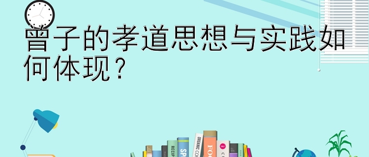 曾子的孝道思想与实践如何体现？