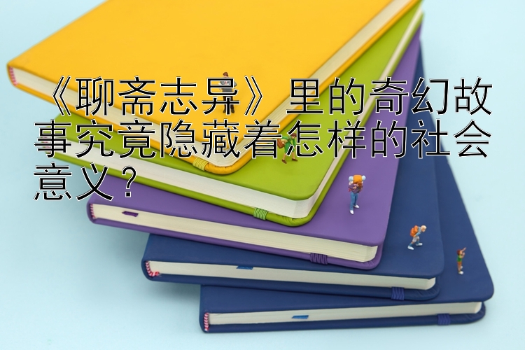 《聊斋志异》里的奇幻故事究竟隐藏着怎样的社会意义？