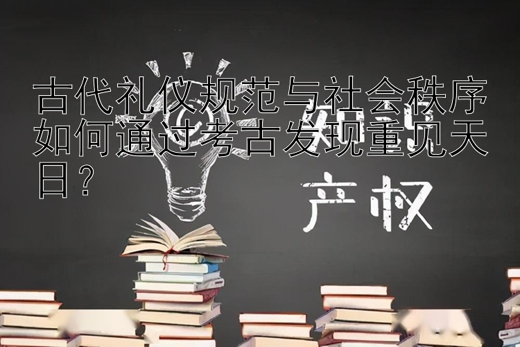 古代礼仪规范与社会秩序如何通过考古发现重见天日？