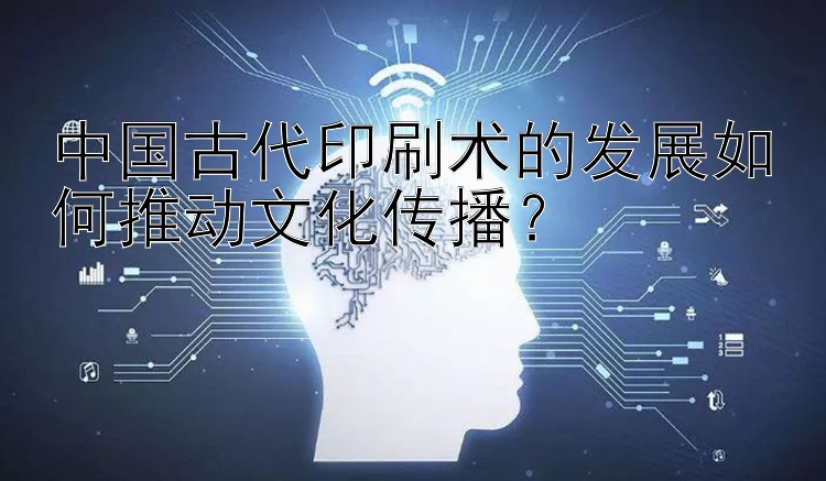 中国古代印刷术的发展如何推动文化传播？