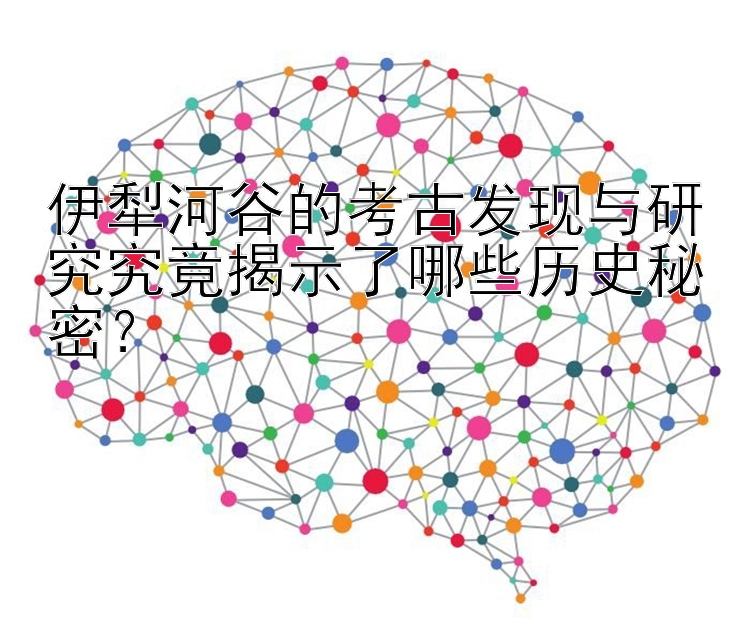 伊犁河谷的考古发现与研究究竟揭示了哪些历史秘密？