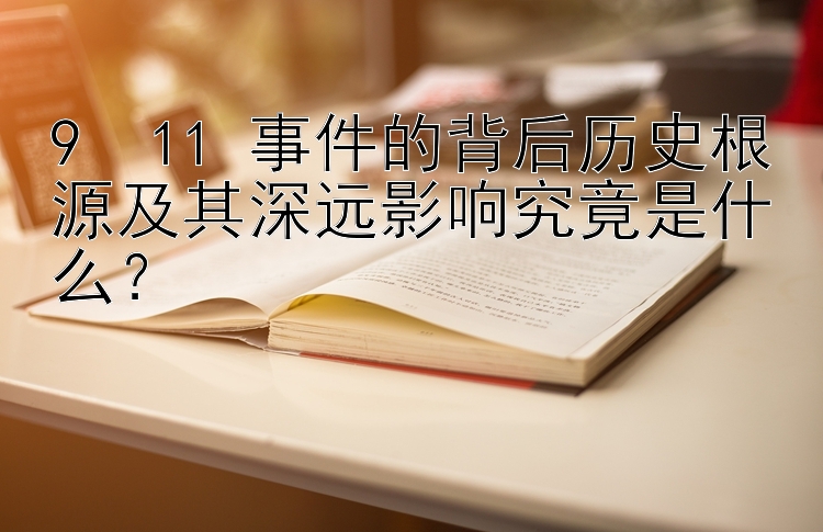 9・11 事件的背后历史根源及其深远影响究竟是什么？