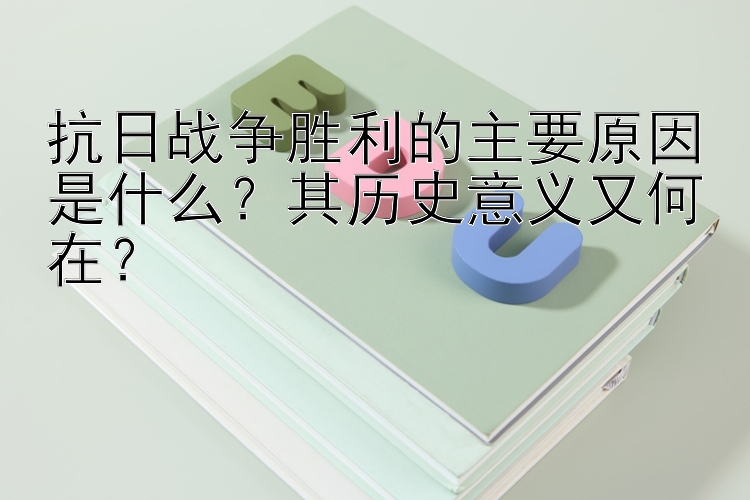 抗日战争胜利的主要原因是什么？其历史意义又何在？