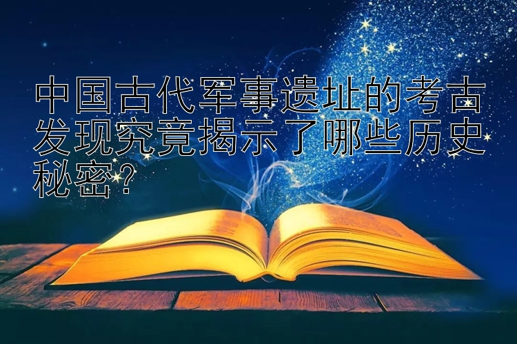 中国古代军事遗址的考古发现究竟揭示了哪些历史秘密？